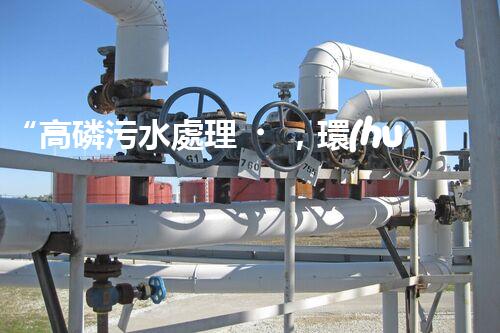 “高磷污水處理，環(huán)保先鋒，守護(hù)碧水藍(lán)天！”